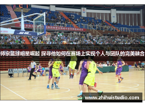 师宗篮球明星崛起 探寻他如何在赛场上实现个人与团队的完美融合