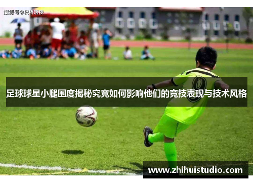 足球球星小腿围度揭秘究竟如何影响他们的竞技表现与技术风格