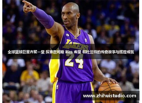 全球篮球巨星齐聚一堂 探索詹姆斯 科比 库里 和杜兰特的传奇故事与辉煌成就